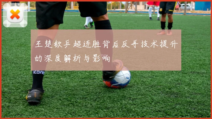 王楚钦乒超连胜背后反手技术提升的深度解析与影响