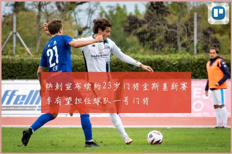 热刺宣布续约23岁门将金斯基新赛季有望担任球队一号门将