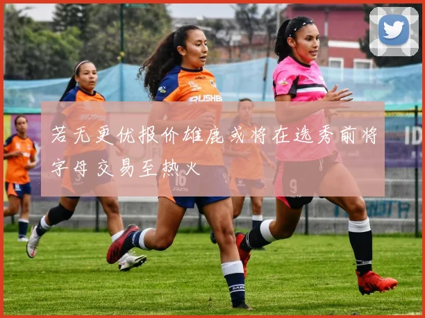 若无更优报价雄鹿或将在选秀前将字母交易至热火