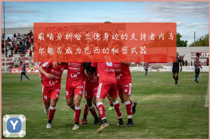 前哨分析哈兰德身边的支持者内马尔能否成为巴西的秘密武器