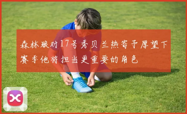 森林狼对17号秀贝兰热寄予厚望下赛季他将担当更重要的角色