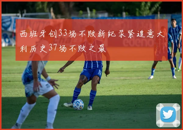 西班牙创33场不败新纪录紧追意大利历史37场不败之最