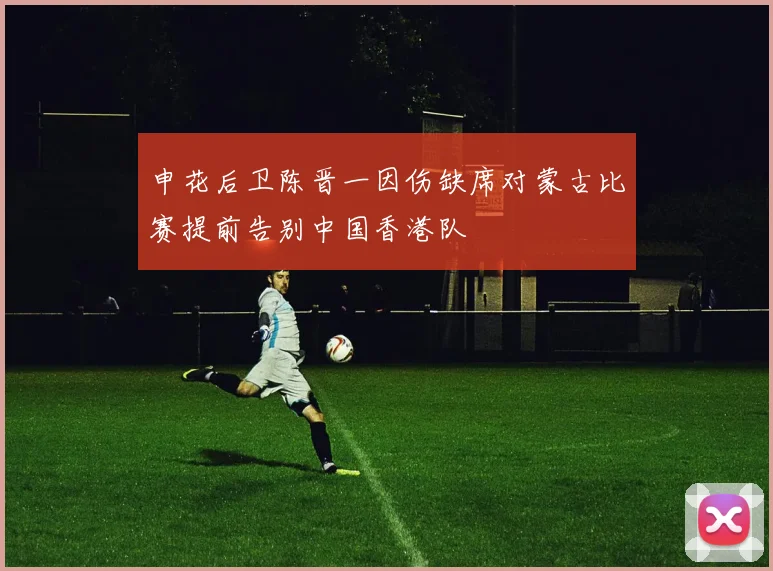 申花后卫陈晋一因伤缺席对蒙古比赛提前告别中国香港队