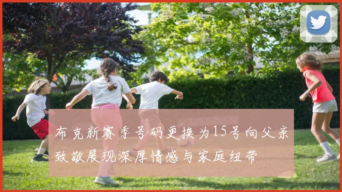 布克新赛季号码更换为15号向父亲致敬展现深厚情感与家庭纽带