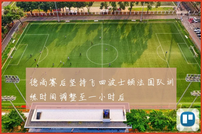 德尚赛后坚持飞回波士顿法国队训练时间调整至一小时后