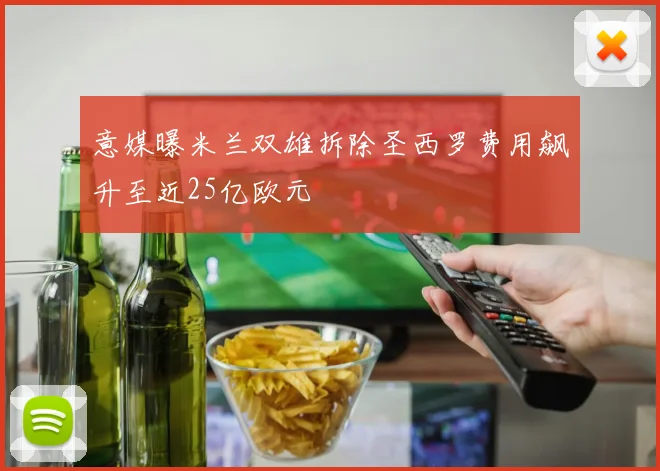 意媒曝米兰双雄拆除圣西罗费用飙升至近25亿欧元